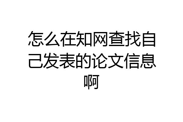 怎么在知网查找自己发表的论文信息啊