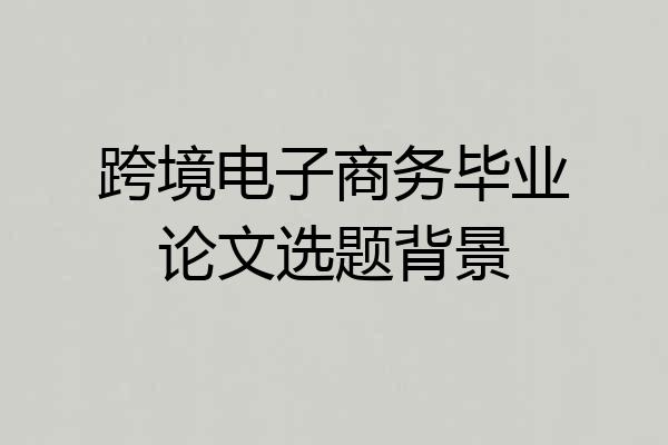 跨境电子商务毕业论文选题背景