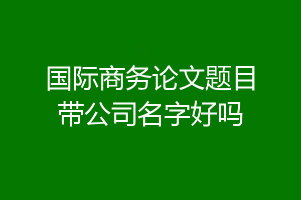 国际商务论文题目带公司名字好吗
