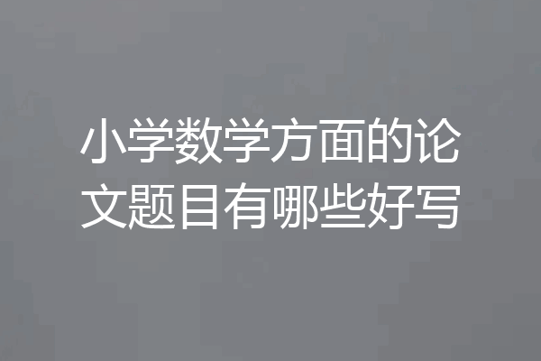 小学数学方面的论文题目有哪些好写