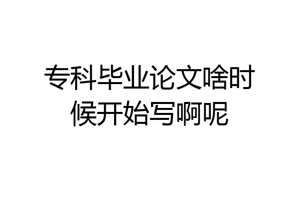 专科毕业论文啥时候开始写啊呢