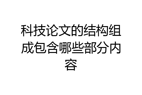 科技论文的结构组成包含哪些部分内容