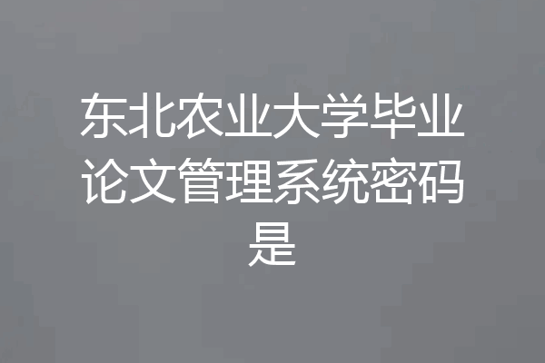 东北农业大学毕业论文管理系统密码是
