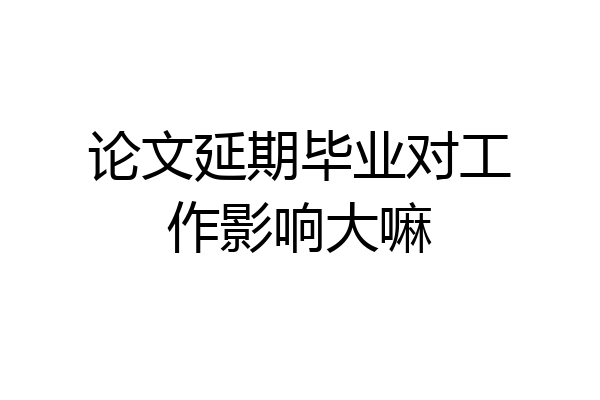 论文延期毕业对工作影响大嘛