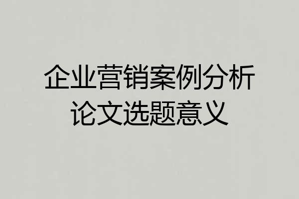 企业营销案例分析论文选题意义