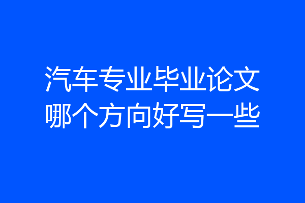 汽车专业毕业论文哪个方向好写一些