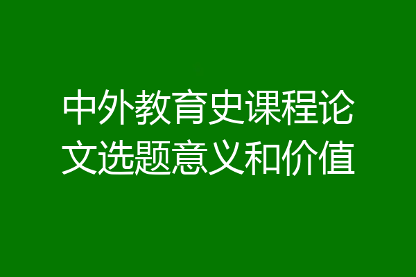 中外教育史课程论文选题意义和价值