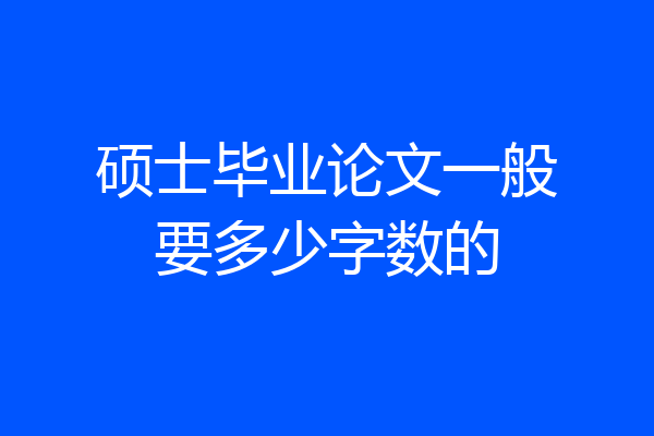 硕士毕业论文一般要多少字数的