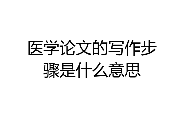 医学论文的写作步骤是什么意思