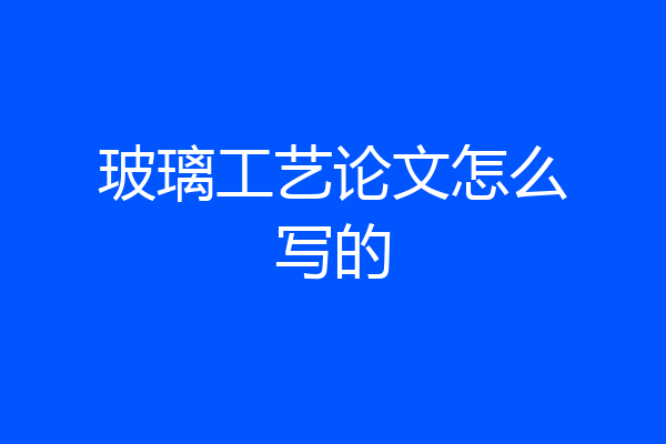 玻璃工艺论文怎么写的