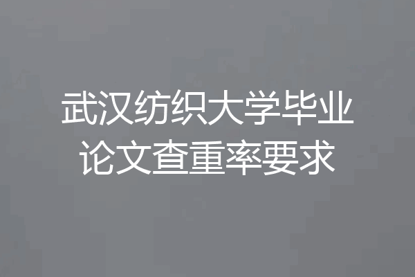 武汉纺织大学毕业论文查重率要求