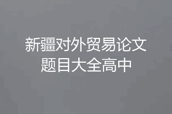 新疆对外贸易论文题目大全高中