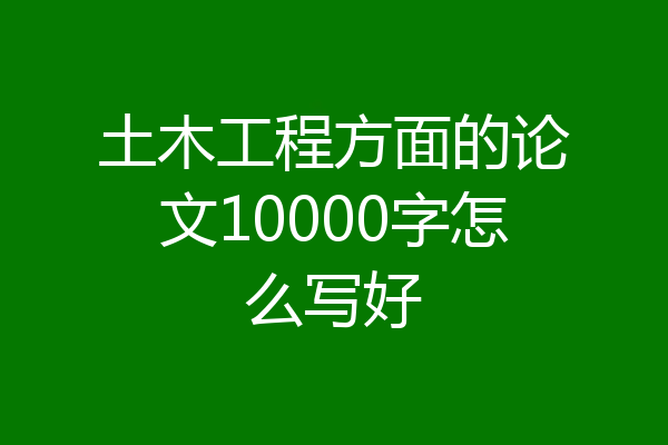 土木工程方面的论文10000字怎么写好