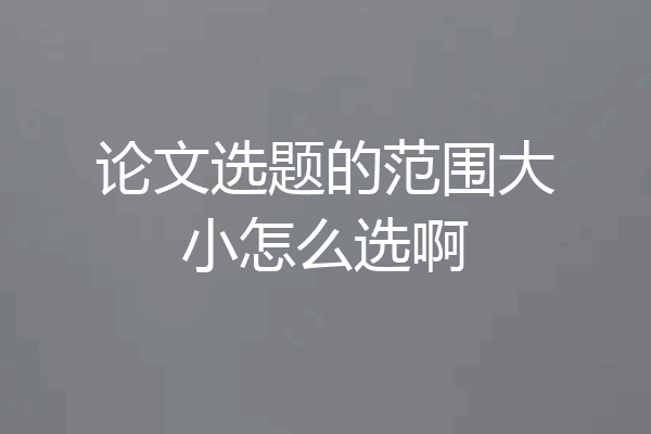 论文选题的范围大小怎么选啊