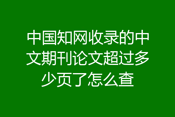 中国知网收录的中文期刊论文超过多少页了怎么查