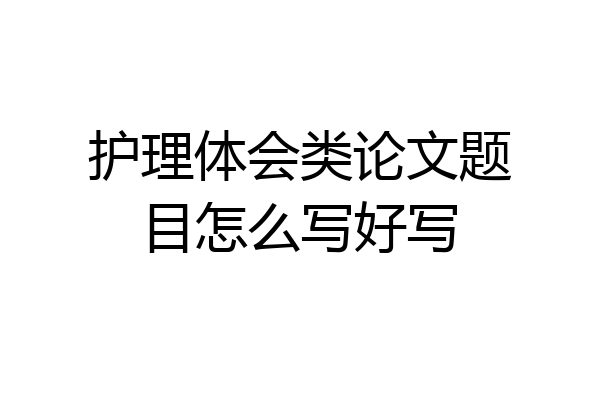 护理体会类论文题目怎么写好写