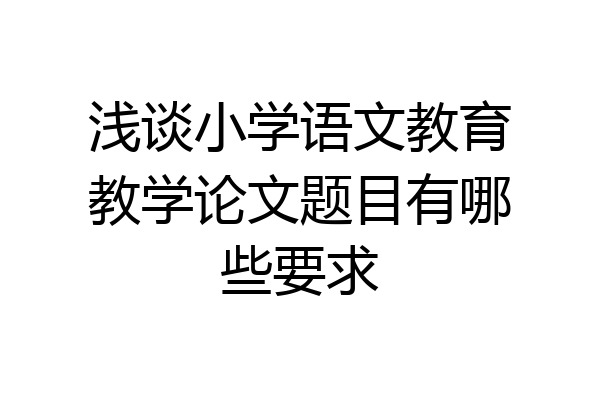 浅谈小学语文教育教学论文题目有哪些要求