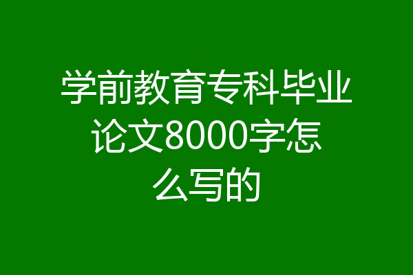 学前教育专科毕业论文8000字怎么写的