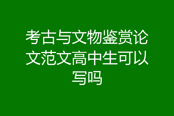 考古与文物鉴赏论文范文高中生可以写吗