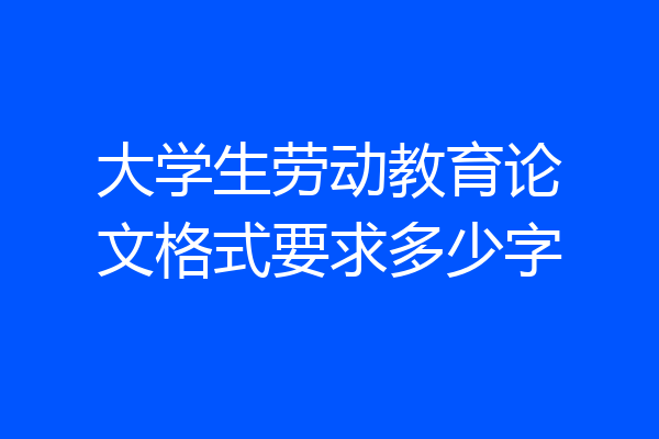 大学生劳动教育论文格式要求多少字