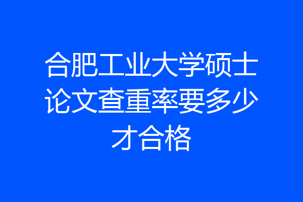 合肥工业大学硕士论文查重率要多少才合格