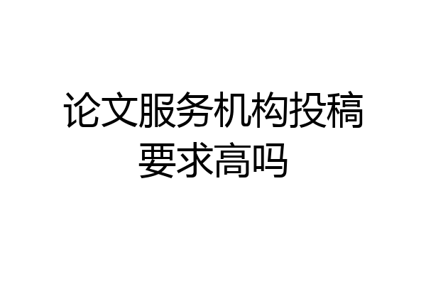 论文服务机构投稿要求高吗