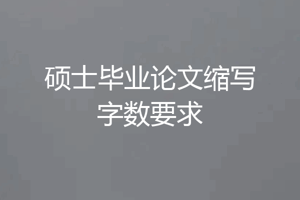 硕士毕业论文缩写字数要求