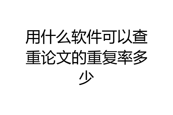 用什么软件可以查重论文的重复率多少