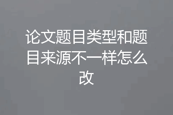 论文题目类型和题目来源不一样怎么改