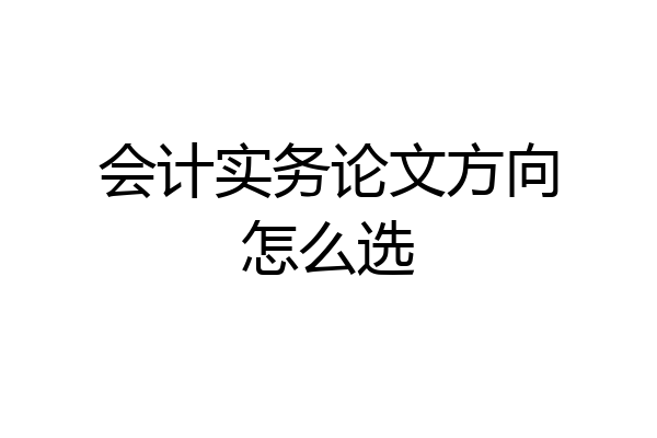 会计实务论文方向怎么选