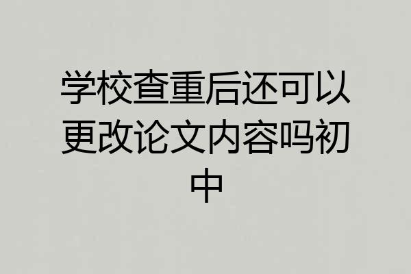 学校查重后还可以更改论文内容吗初中