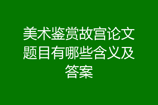 美术鉴赏故宫论文题目有哪些含义及答案
