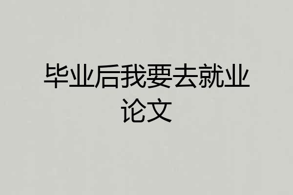 毕业后我要去就业论文