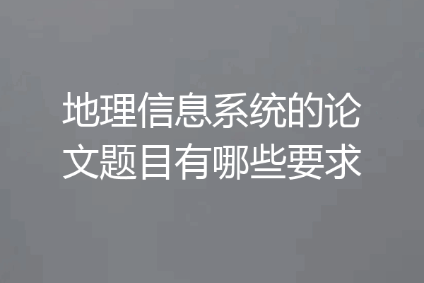 地理信息系统的论文题目有哪些要求