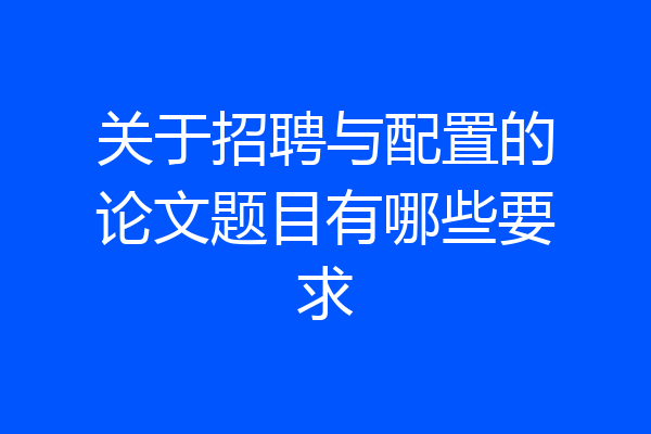 关于招聘与配置的论文题目有哪些要求