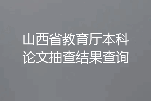 山西省教育厅本科论文抽查结果查询