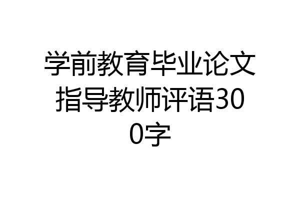 学前教育毕业论文指导教师评语300字