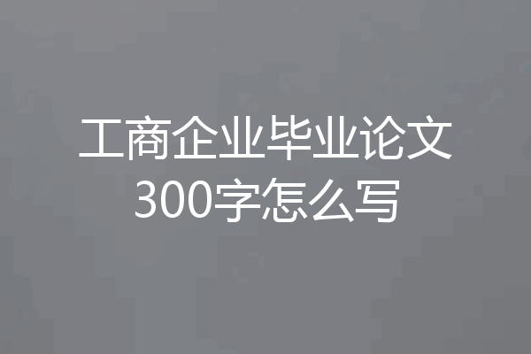 工商企业毕业论文300字怎么写