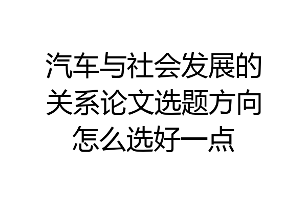 汽车与社会发展的关系论文选题方向怎么选好一点