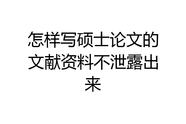 怎样写硕士论文的文献资料不泄露出来