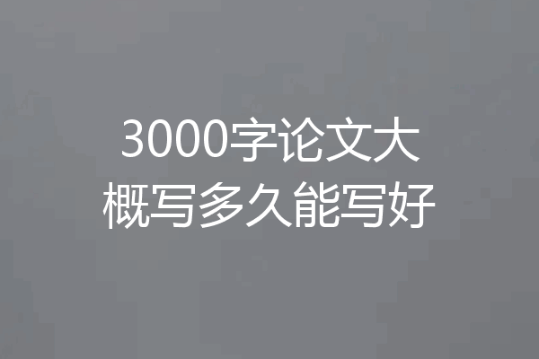 3000字论文大概写多久能写好