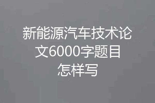 新能源汽车技术论文6000字题目怎样写