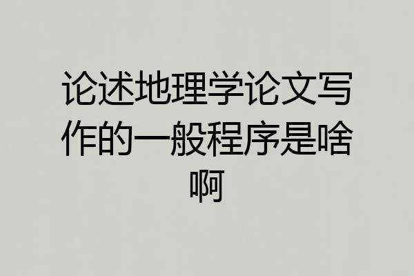 论述地理学论文写作的一般程序是啥啊