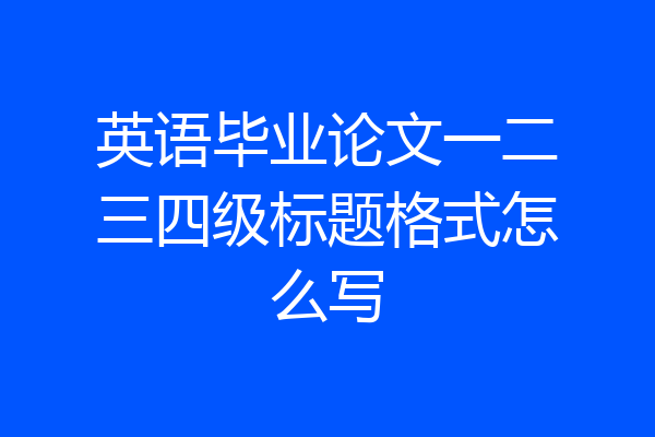 英语毕业论文一二三四级标题格式怎么写