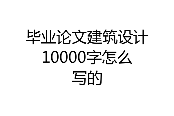 毕业论文建筑设计10000字怎么写的