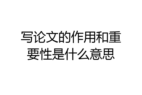 写论文的作用和重要性是什么意思