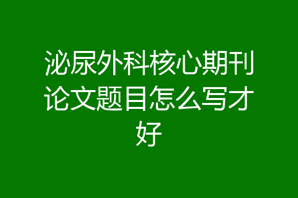 泌尿外科核心期刊论文题目怎么写才好