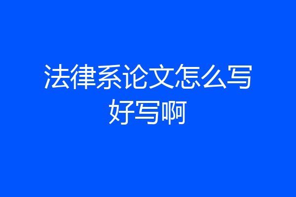 法律系论文怎么写好写啊