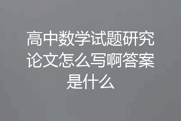 高中数学试题研究论文怎么写啊答案是什么