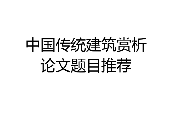 中国传统建筑赏析论文题目推荐